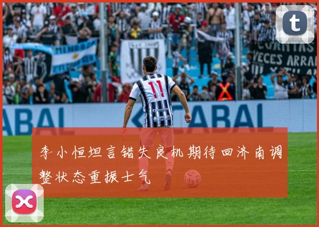 李小恒坦言错失良机期待回济南调整状态重振士气