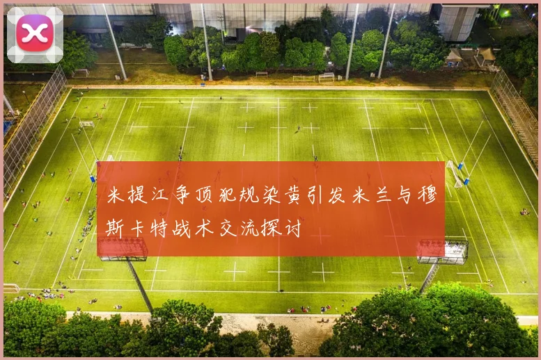 米提江争顶犯规染黄引发米兰与穆斯卡特战术交流探讨