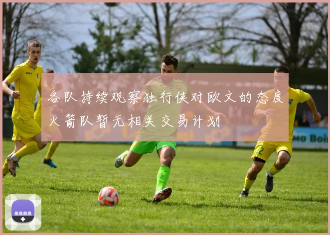 各队持续观察独行侠对欧文的态度火箭队暂无相关交易计划