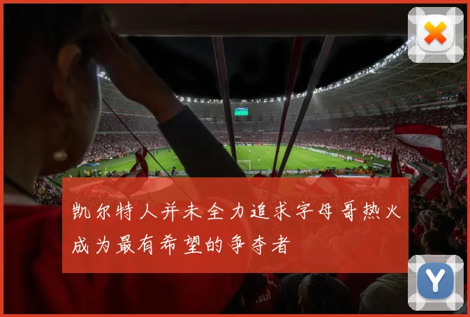 凯尔特人并未全力追求字母哥热火成为最有希望的争夺者