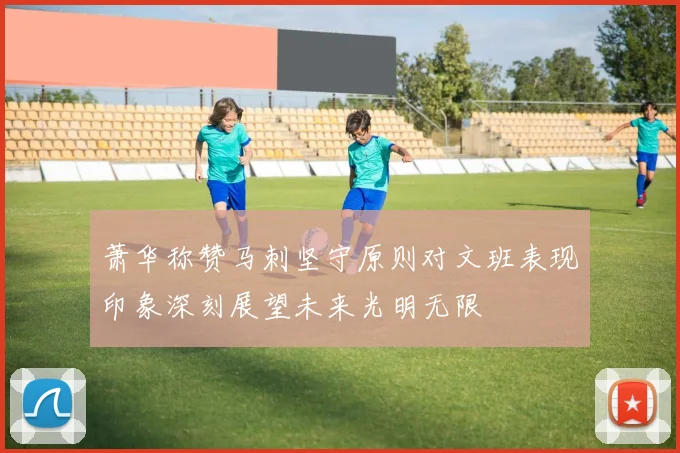 萧华称赞马刺坚守原则对文班表现印象深刻展望未来光明无限