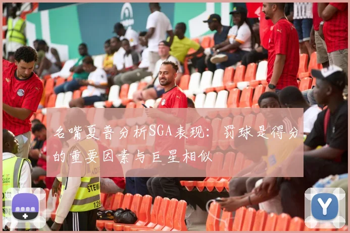 名嘴夏普分析SGA表现：罚球是得分的重要因素与巨星相似
