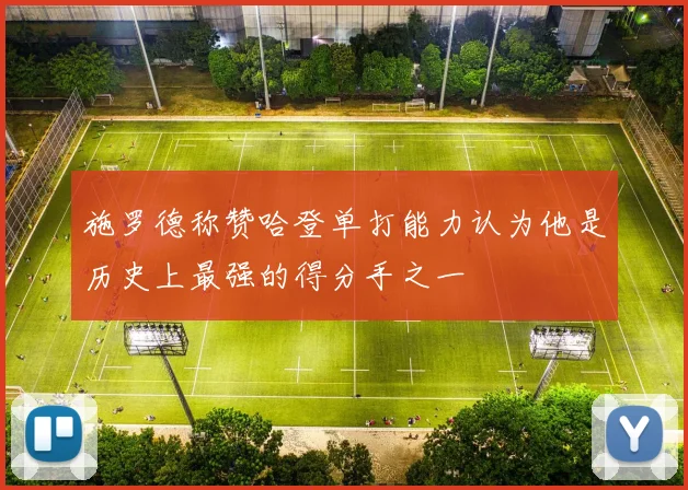 施罗德称赞哈登单打能力认为他是历史上最强的得分手之一