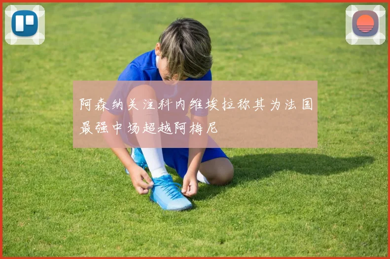 阿森纳关注科内维埃拉称其为法国最强中场超越阿梅尼