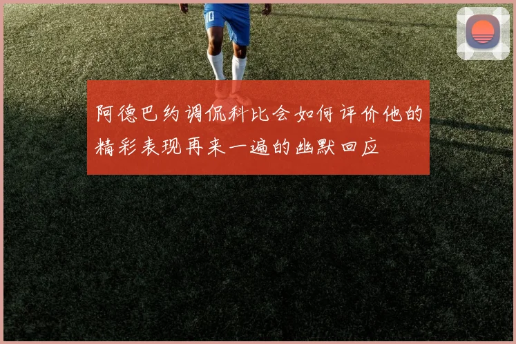 阿德巴约调侃科比会如何评价他的精彩表现再来一遍的幽默回应
