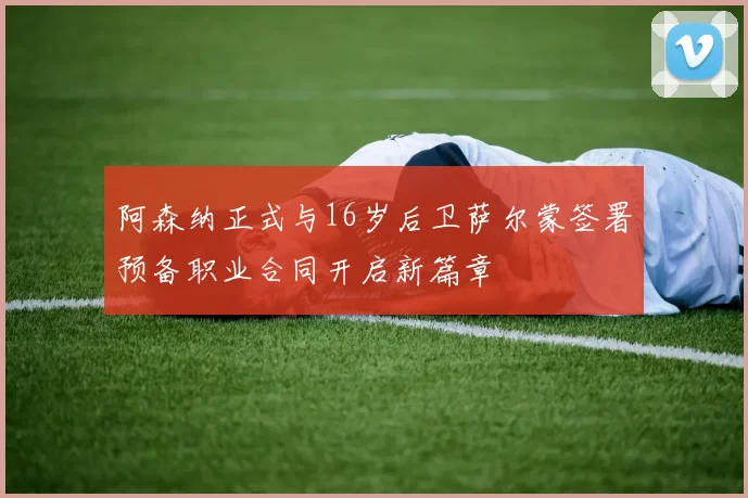 阿森纳正式与16岁后卫萨尔蒙签署预备职业合同开启新篇章