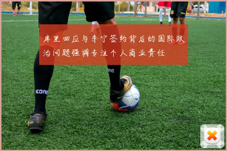 库里回应与李宁签约背后的国际政治问题强调专注个人商业责任