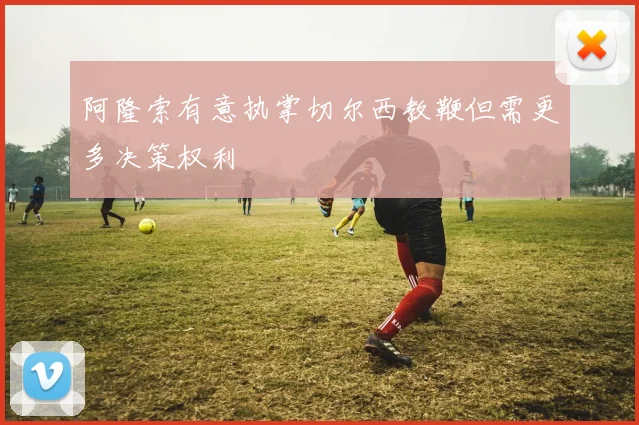 阿隆索有意执掌切尔西教鞭但需更多决策权利