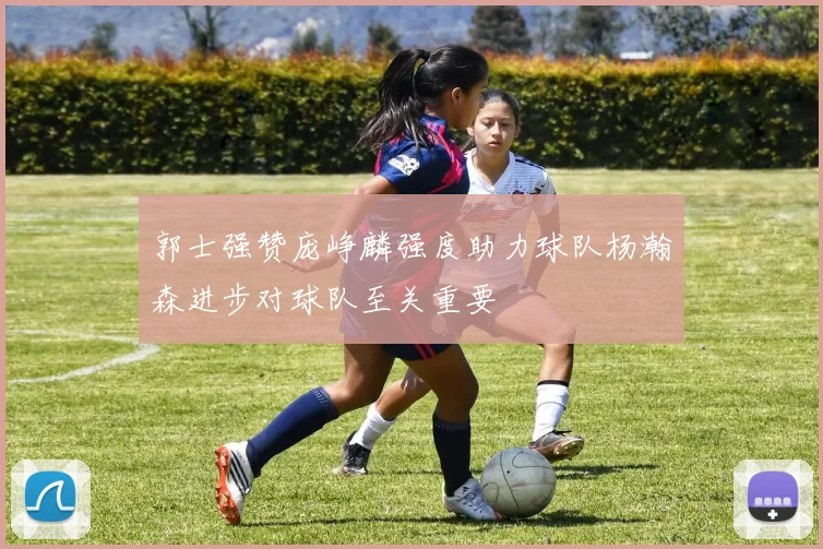 郭士强赞庞峥麟强度助力球队杨瀚森进步对球队至关重要