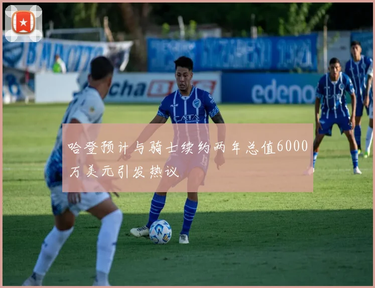 哈登预计与骑士续约两年总值6000万美元引发热议