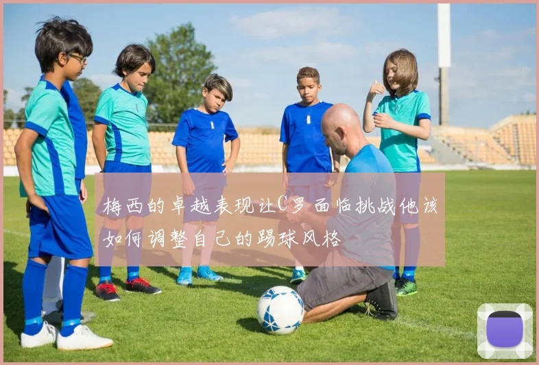 梅西的卓越表现让C罗面临挑战他该如何调整自己的踢球风格
