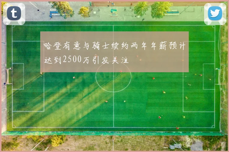 哈登有意与骑士续约两年年薪预计达到2500万引发关注