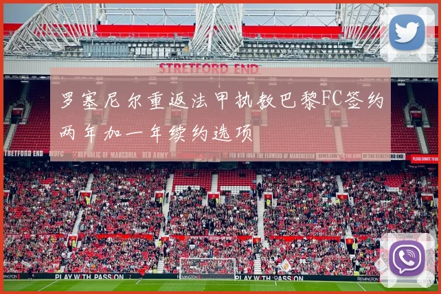 罗塞尼尔重返法甲执教巴黎FC签约两年加一年续约选项