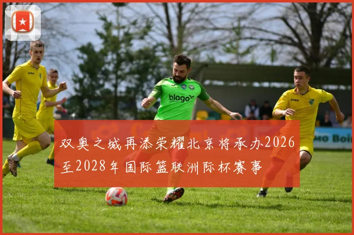 双奥之城再添荣耀北京将承办2026至2028年国际篮联洲际杯赛事