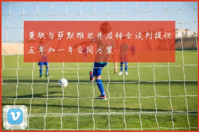 曼联与萨默维尔开启转会谈判提供五年加一年合同方案