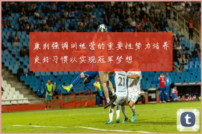 康利强调训练营的重要性努力培养良好习惯以实现冠军梦想