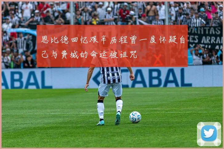 恩比德回忆艰辛历程曾一度怀疑自己与费城的命运被诅咒