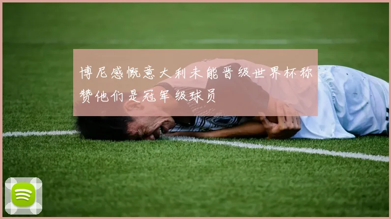 博尼感慨意大利未能晋级世界杯称赞他们是冠军级球员