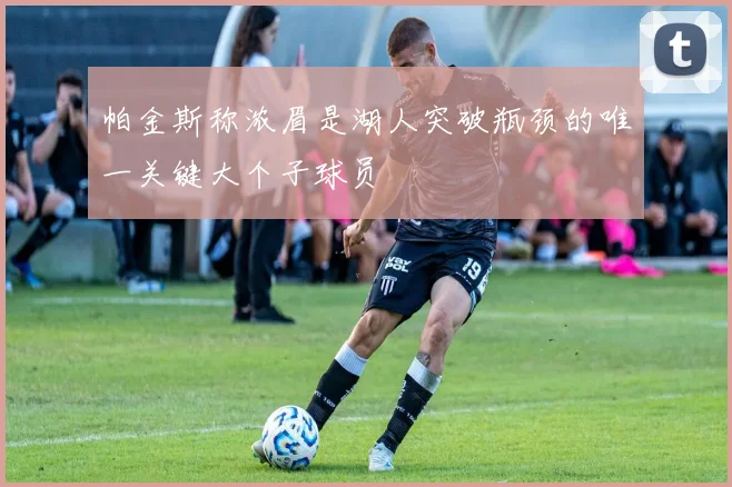 帕金斯称浓眉是湖人突破瓶颈的唯一关键大个子球员