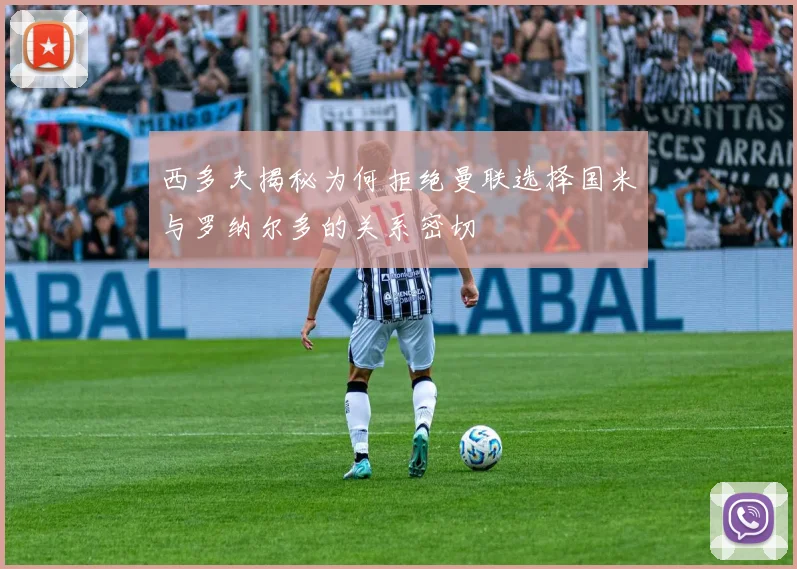 西多夫揭秘为何拒绝曼联选择国米与罗纳尔多的关系密切