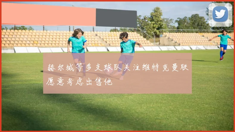 赫尔城等多支球队关注维特克曼联愿意考虑出售他
