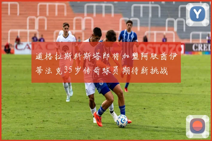 道格拉斯科斯塔即将加盟阿联酋伊蒂法克35岁传奇球员期待新挑战