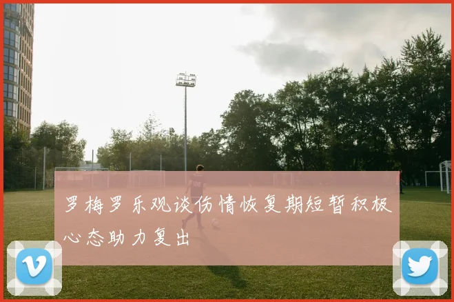 罗梅罗乐观谈伤情恢复期短暂积极心态助力复出