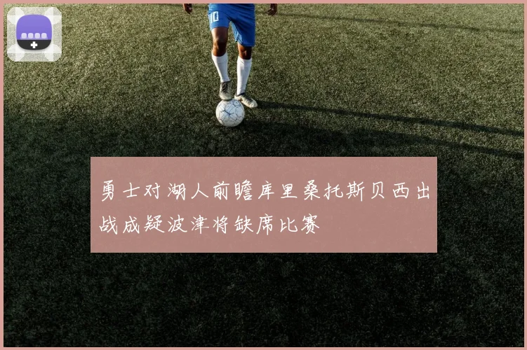 勇士对湖人前瞻库里桑托斯贝西出战成疑波津将缺席比赛
