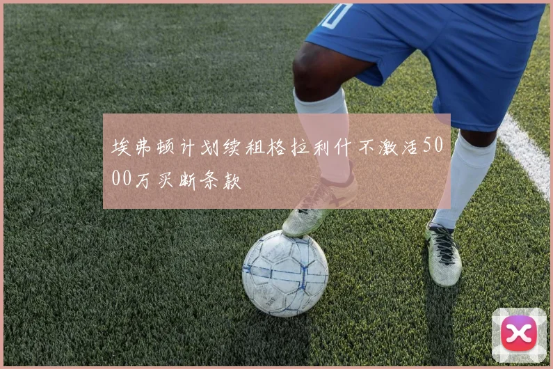 埃弗顿计划续租格拉利什不激活5000万买断条款