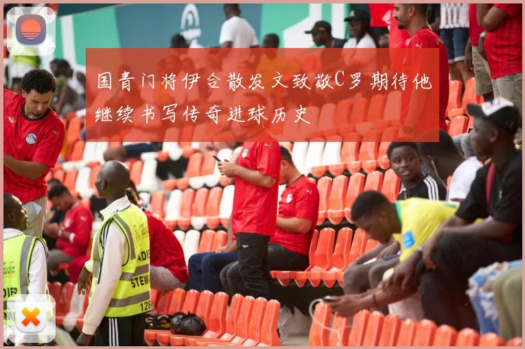 国青门将伊合散发文致敬C罗期待他继续书写传奇进球历史