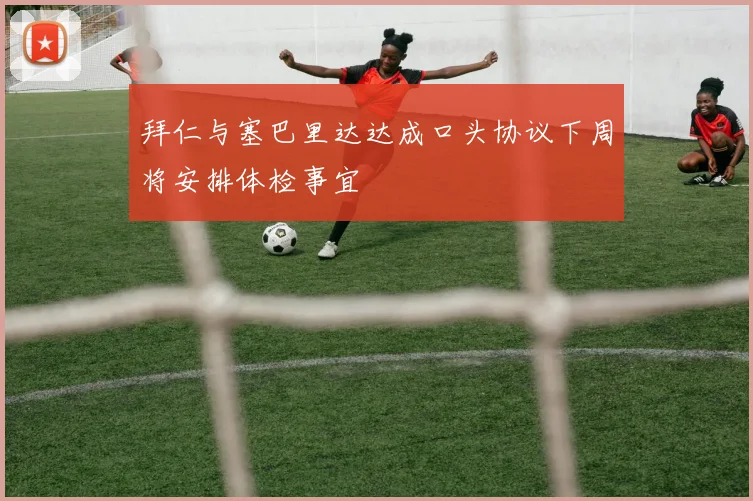 拜仁与塞巴里达达成口头协议下周将安排体检事宜