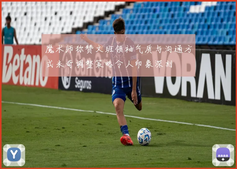 魔术师称赞文班领袖气质与沟通方式米奇调整策略令人印象深刻