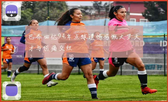 巴乔回忆94年点球遗憾感慨大罗天才与伤痛交织