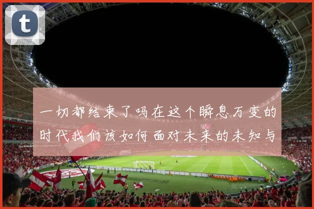 一切都结束了吗在这个瞬息万变的时代我们该如何面对未来的未知与挑战