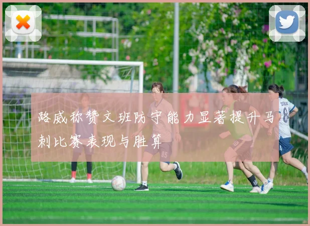 路威称赞文班防守能力显著提升马刺比赛表现与胜算