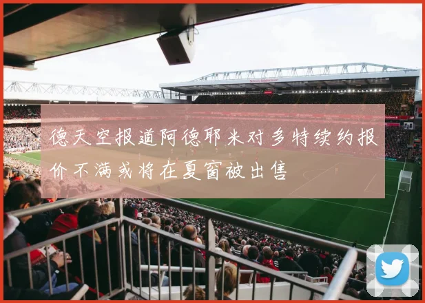 德天空报道阿德耶米对多特续约报价不满或将在夏窗被出售