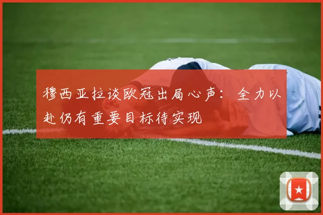 穆西亚拉谈欧冠出局心声：全力以赴仍有重要目标待实现