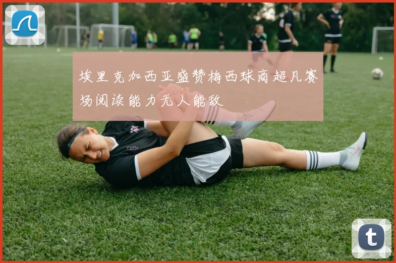 埃里克加西亚盛赞梅西球商超凡赛场阅读能力无人能敌